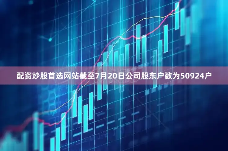 配资炒股首选网站截至7月20日公司股东户数为50924户