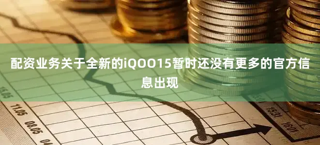 配资业务关于全新的iQOO15暂时还没有更多的官方信息出现