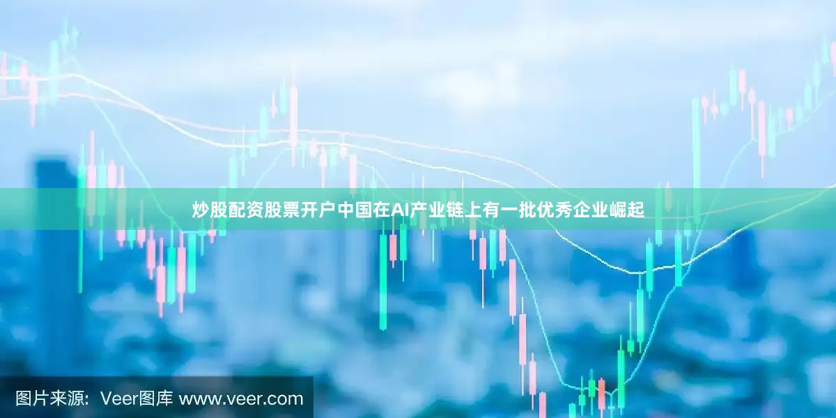 炒股配资股票开户中国在AI产业链上有一批优秀企业崛起