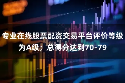专业在线股票配资交易平台评价等级为A级；总得分达到70-79