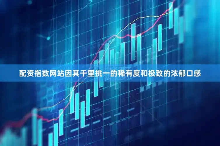 配资指数网站因其千里挑一的稀有度和极致的浓郁口感