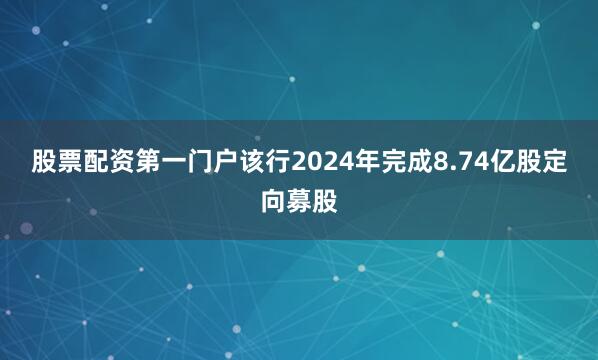 股票配资第一门户该行2024年完成8.74亿股定向募股