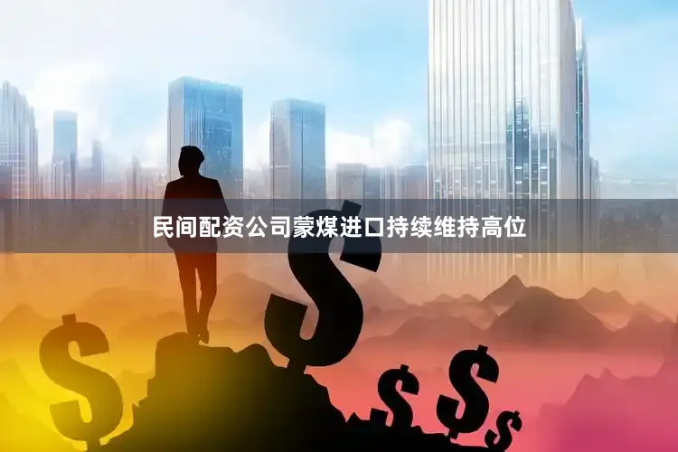 民间配资公司蒙煤进口持续维持高位