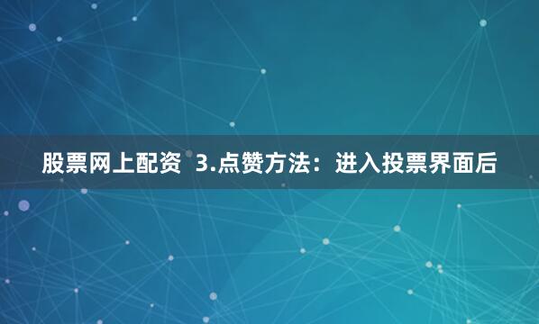 股票网上配资  3.点赞方法：进入投票界面后