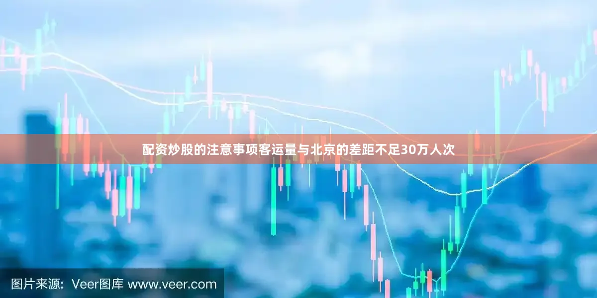 配资炒股的注意事项客运量与北京的差距不足30万人次