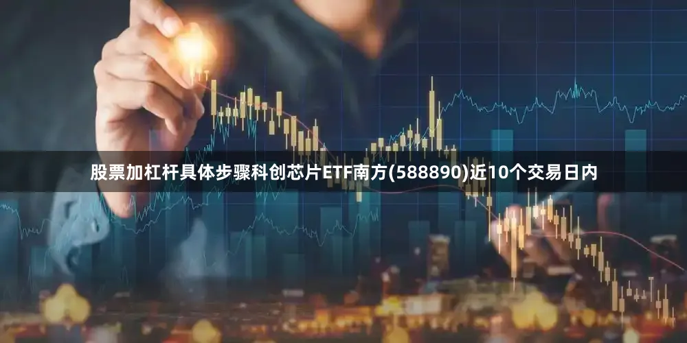 股票加杠杆具体步骤科创芯片ETF南方(588890)近10个交易日内