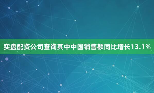 实盘配资公司查询其中中国销售额同比增长13.1%