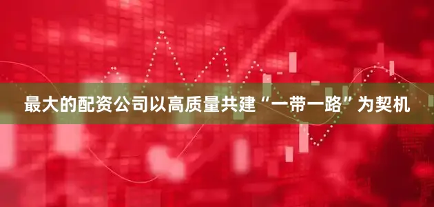 最大的配资公司以高质量共建“一带一路”为契机