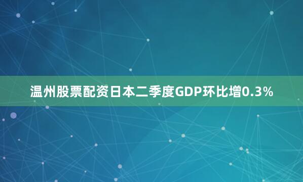 温州股票配资日本二季度GDP环比增0.3%