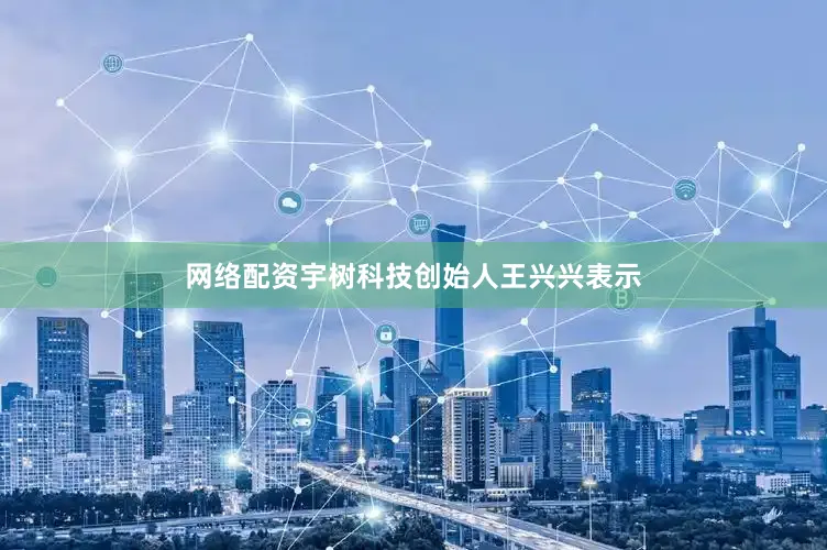 网络配资宇树科技创始人王兴兴表示
