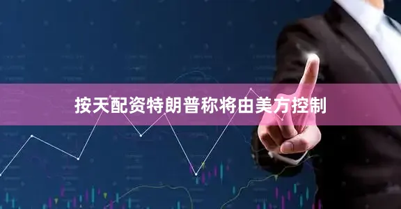 按天配资特朗普称将由美方控制