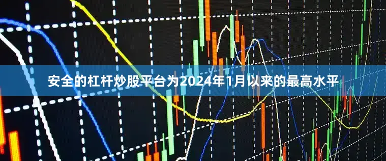 安全的杠杆炒股平台为2024年1月以来的最高水平