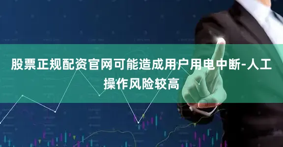 股票正规配资官网可能造成用户用电中断-人工操作风险较高