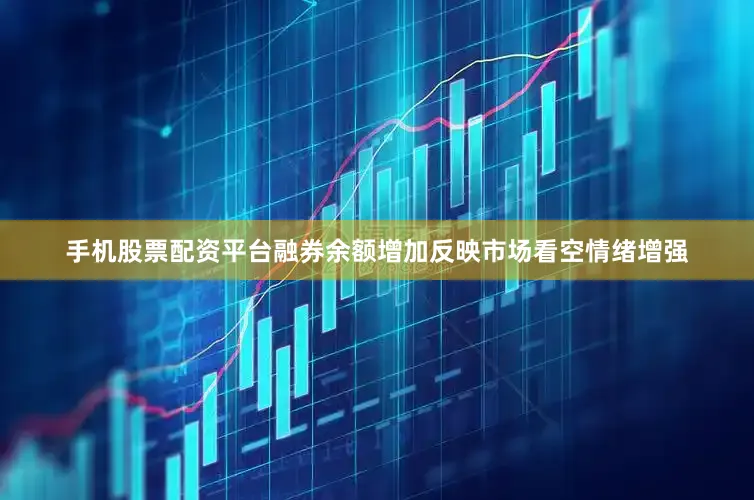 手机股票配资平台融券余额增加反映市场看空情绪增强