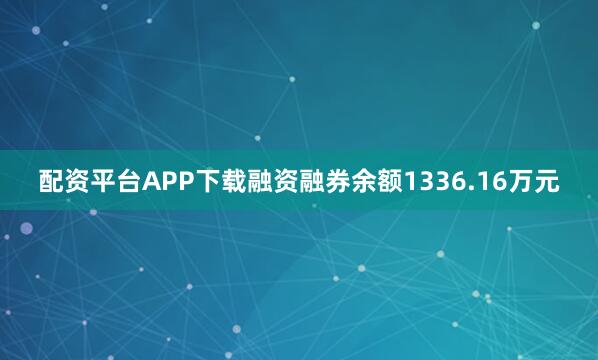 配资平台APP下载融资融券余额1336.16万元