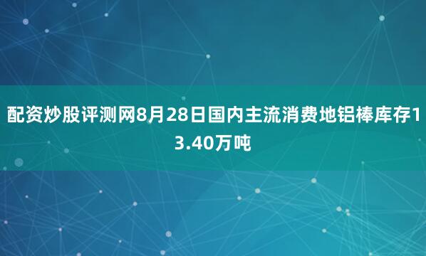 配资炒股评测网8月28日国内主流消费地铝棒库存13.40万吨