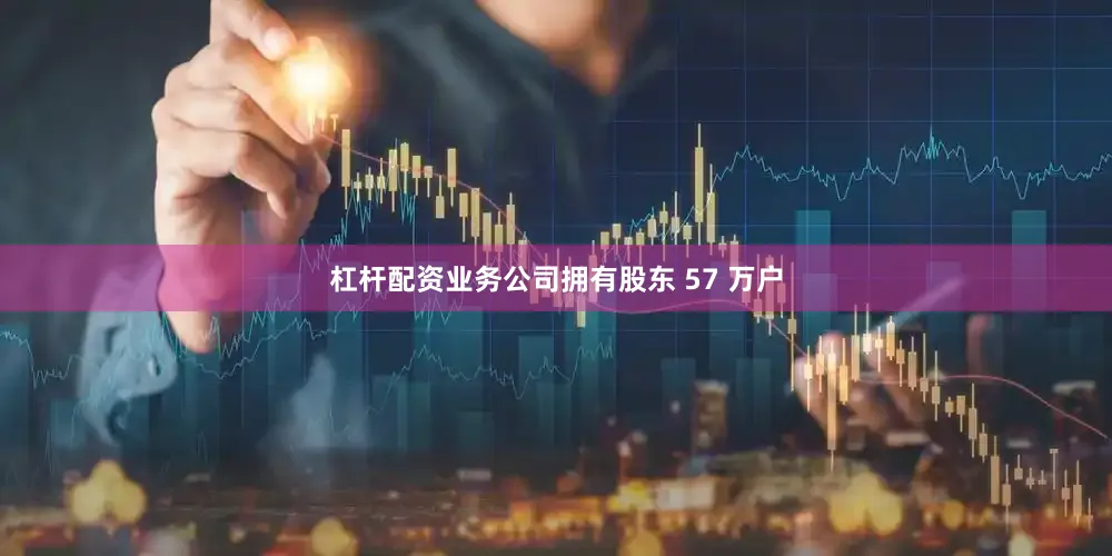 杠杆配资业务公司拥有股东 57 万户