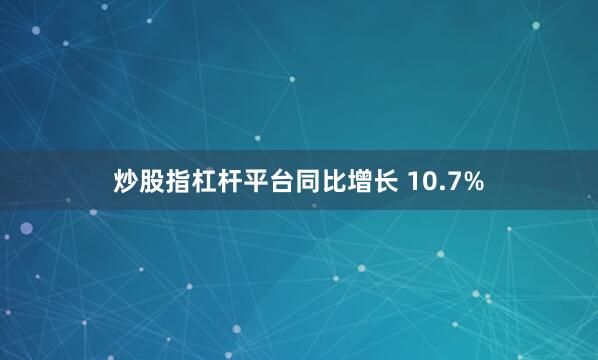 炒股指杠杆平台同比增长 10.7%