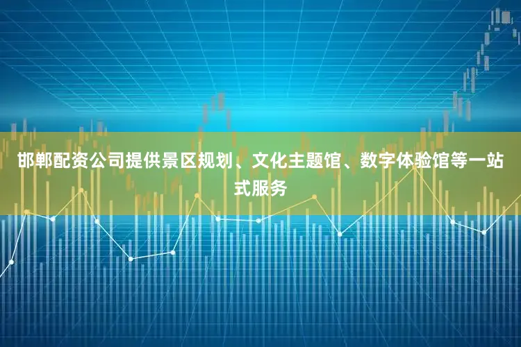 邯郸配资公司提供景区规划、文化主题馆、数字体验馆等一站式服务
