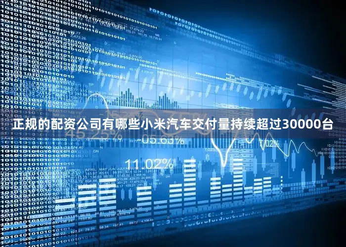 正规的配资公司有哪些小米汽车交付量持续超过30000台