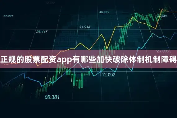 正规的股票配资app有哪些加快破除体制机制障碍
