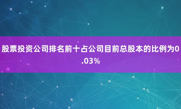 股票投资公司排名前十占公司目前总股本的比例为0.03%