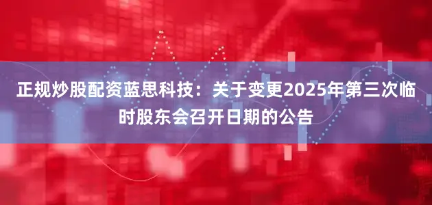 正规炒股配资蓝思科技：关于变更2025年第三次临时股东会召开日期的公告