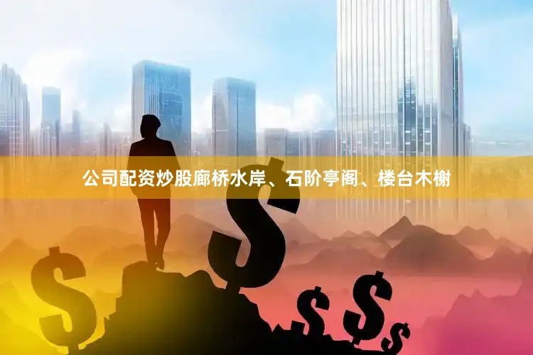 公司配资炒股廊桥水岸、石阶亭阁、楼台木榭