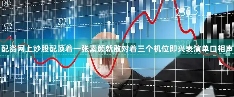 配资网上炒股配顶着一张素颜就敢对着三个机位即兴表演单口相声