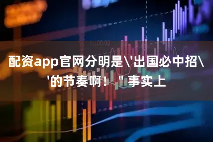 配资app官网分明是'出国必中招'的节奏啊！＂事实上