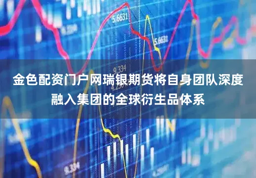 金色配资门户网瑞银期货将自身团队深度融入集团的全球衍生品体系