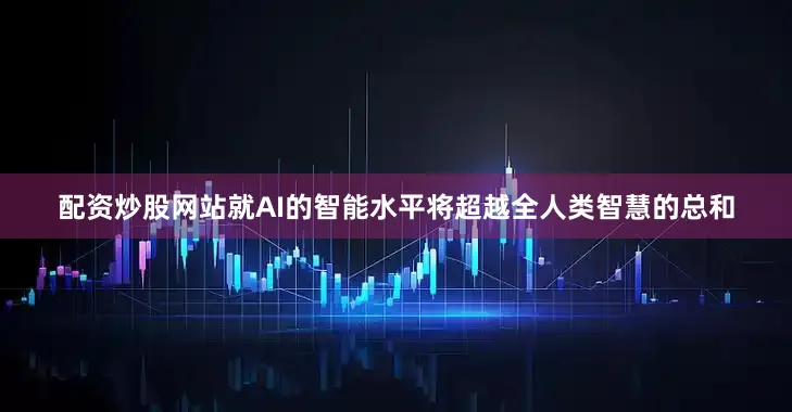 配资炒股网站就AI的智能水平将超越全人类智慧的总和
