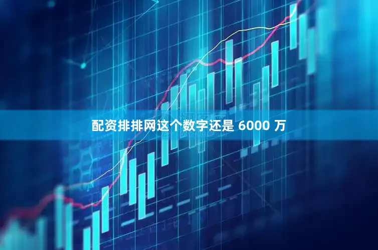 配资排排网这个数字还是 6000 万