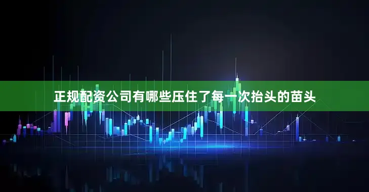 正规配资公司有哪些压住了每一次抬头的苗头