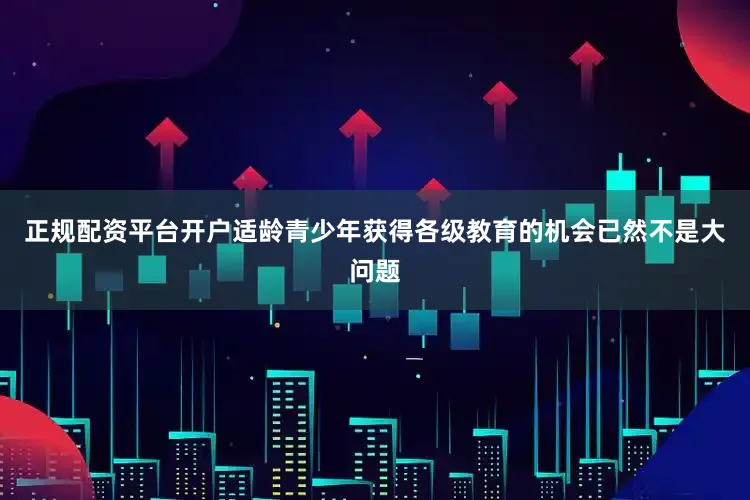 正规配资平台开户适龄青少年获得各级教育的机会已然不是大问题