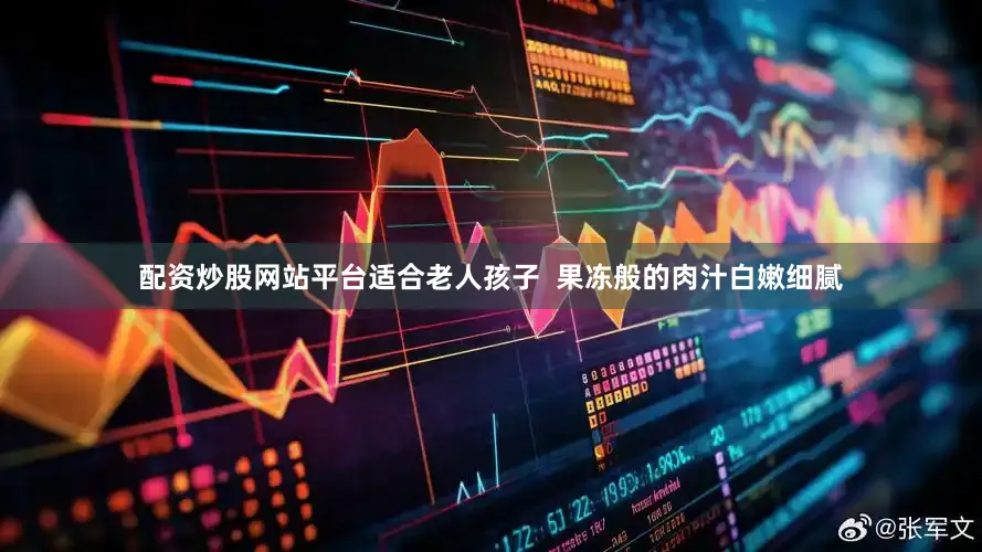 配资炒股网站平台适合老人孩子  果冻般的肉汁白嫩细腻