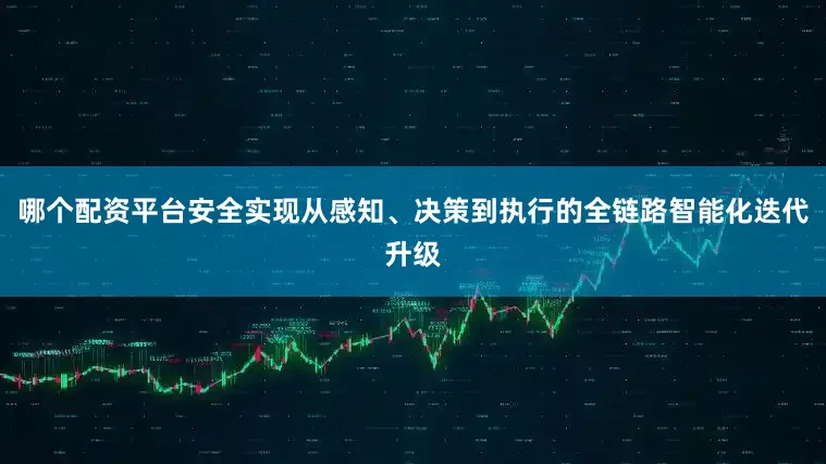 哪个配资平台安全实现从感知、决策到执行的全链路智能化迭代升级