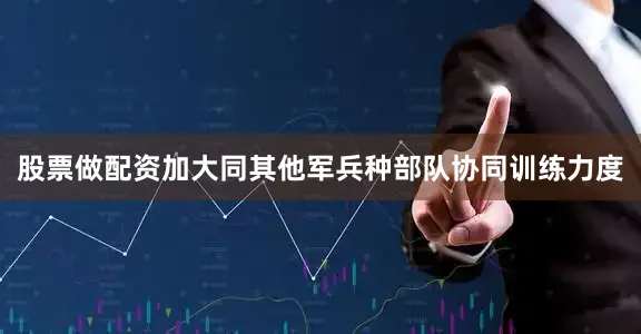 股票做配资加大同其他军兵种部队协同训练力度