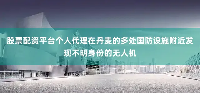 股票配资平台个人代理在丹麦的多处国防设施附近发现不明身份的无人机