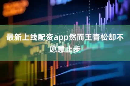 最新上线配资app然而王青松却不愿意止步