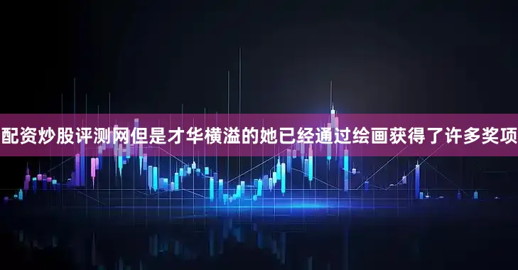 配资炒股评测网但是才华横溢的她已经通过绘画获得了许多奖项