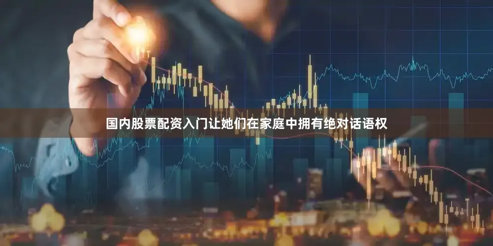国内股票配资入门让她们在家庭中拥有绝对话语权