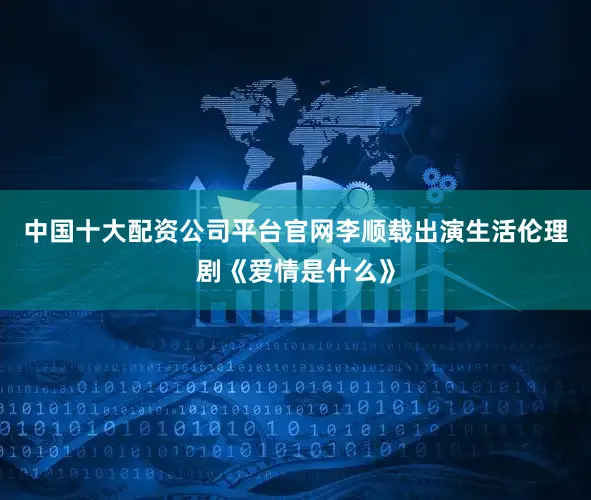 中国十大配资公司平台官网李顺载出演生活伦理剧《爱情是什么》