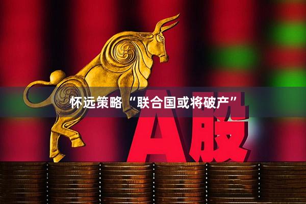 怀远策略 “联合国或将破产”