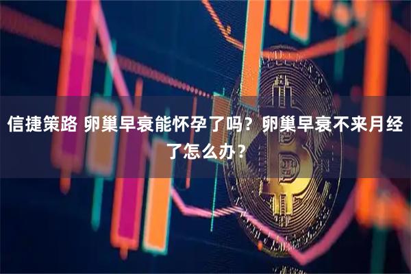 信捷策路 卵巢早衰能怀孕了吗？卵巢早衰不来月经了怎么办？