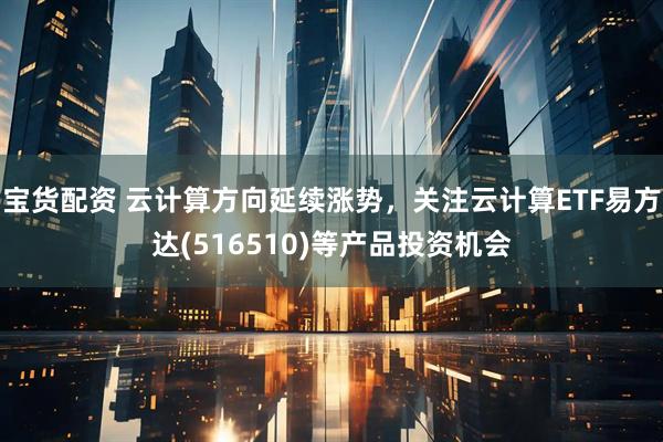 宝货配资 云计算方向延续涨势，关注云计算ETF易方达(516510)等产品投资机会