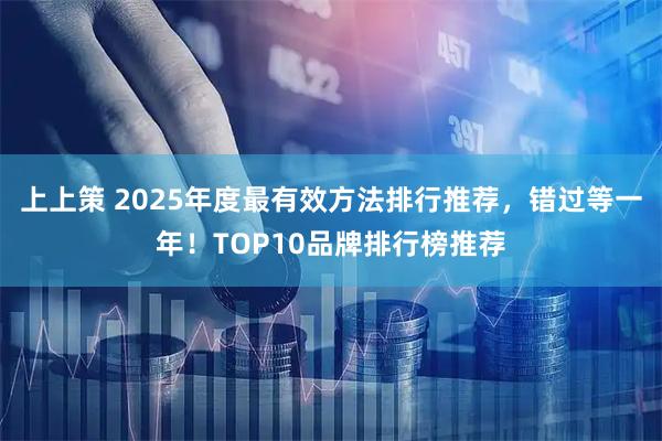 上上策 2025年度最有效方法排行推荐，错过等一年！TOP10品牌排行榜推荐