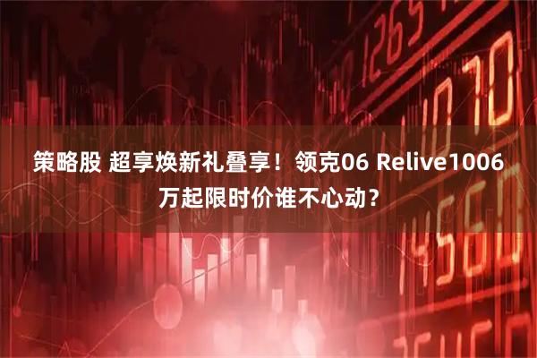 策略股 超享焕新礼叠享！领克06 Relive1006万起限时价谁不心动？