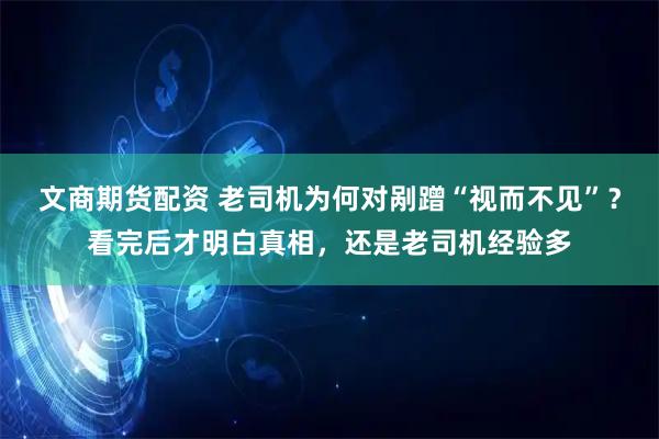 文商期货配资 老司机为何对剐蹭“视而不见”？看完后才明白真相，还是老司机经验多