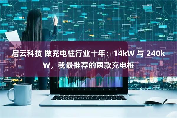 启云科技 做充电桩行业十年：14kW 与 240kW，我最推荐的两款充电桩